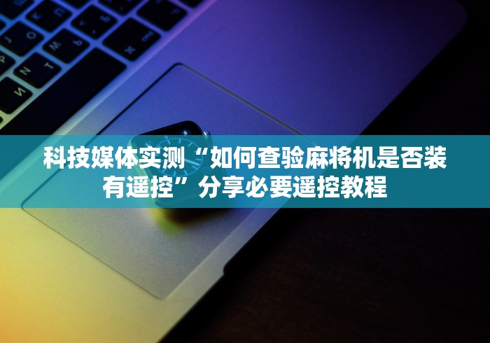 科技媒体实测“如何查验麻将机是否装有遥控”分享必要遥控教程