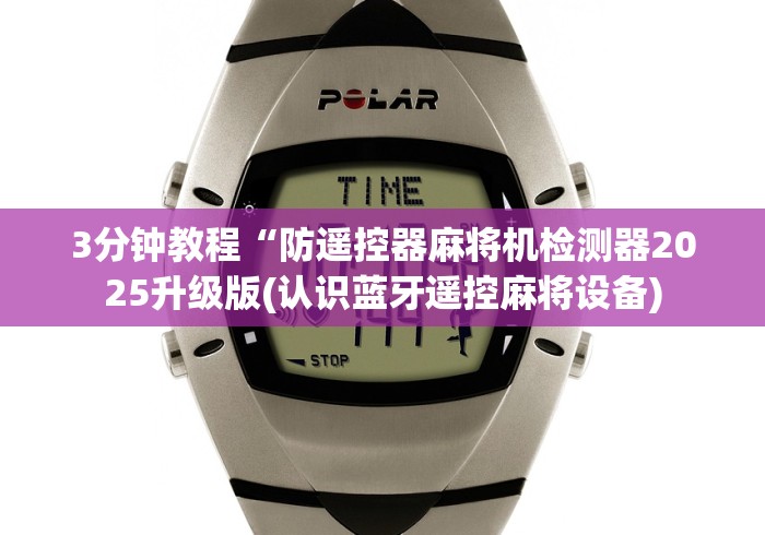 3分钟教程“防遥控器麻将机检测器2025升级版(认识蓝牙遥控麻将设备)