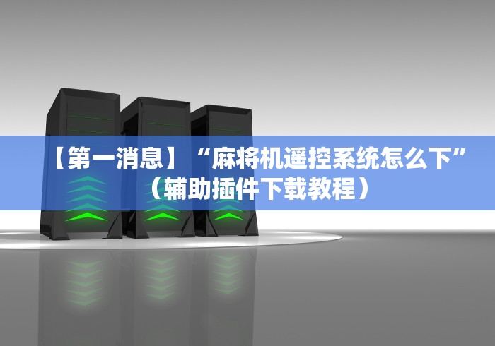 【第一消息】“麻将机遥控系统怎么下”(辅助插件下载教程) 【第一消息】“麻将机遥控系统怎么下”(辅助插件下载教程)