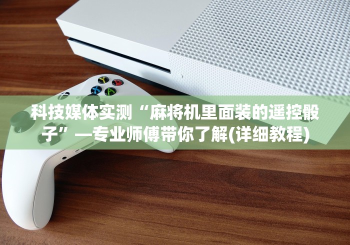 科技媒体实测“麻将机里面装的遥控骰子”—专业师傅带你了解(详细教程)