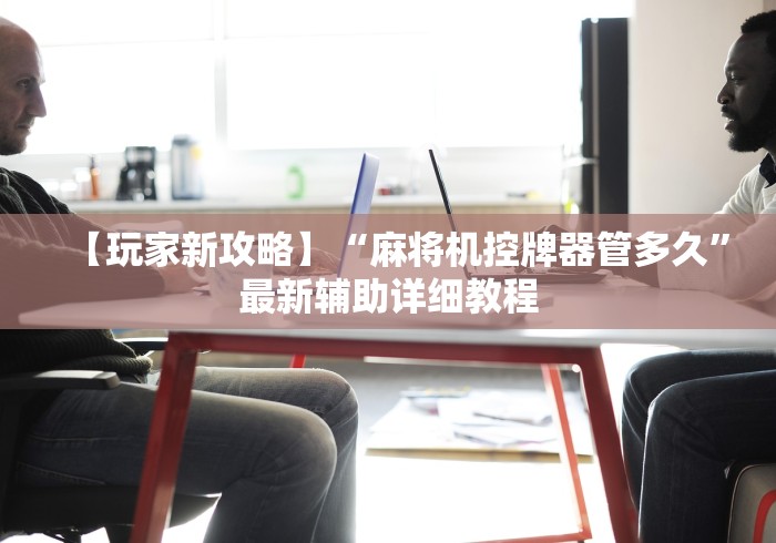 【玩家新攻略】“麻将机控牌器管多久”最新辅助详细教程