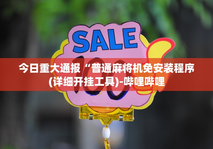 今日重大通报“普通麻将机免安装程序(详细开挂工具)-哔哩哔哩