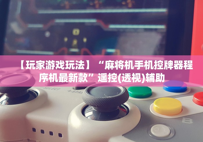 【玩家游戏玩法】“麻将机手机控牌器程序机最新款”遥控(透视)辅助 【玩家游戏玩法】“麻将机手机控牌器程序机最新款”遥控(透视)辅助