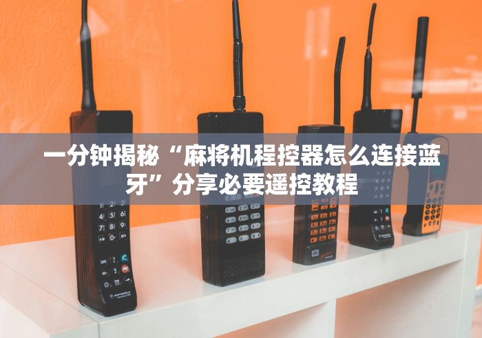 一分钟揭秘“麻将机程控器怎么连接蓝牙”分享必要遥控教程 一分钟揭秘“麻将机程控器怎么连接蓝牙”分享必要遥控教程