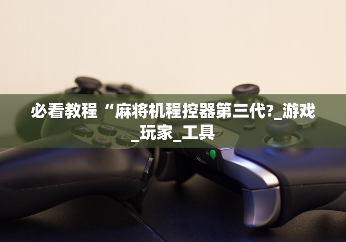 必看教程“麻将机程控器第三代?_游戏_玩家_工具