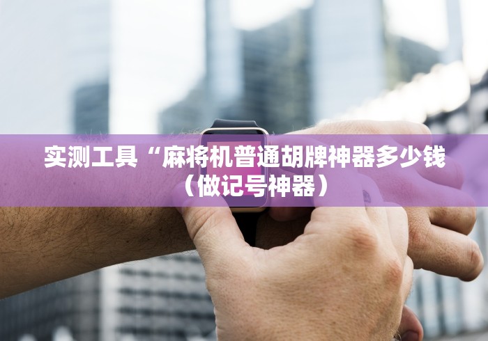 实测工具“麻将机普通胡牌神器多少钱（做记号神器）