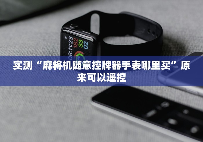 实测“麻将机随意控牌器手表哪里买”原来可以遥控