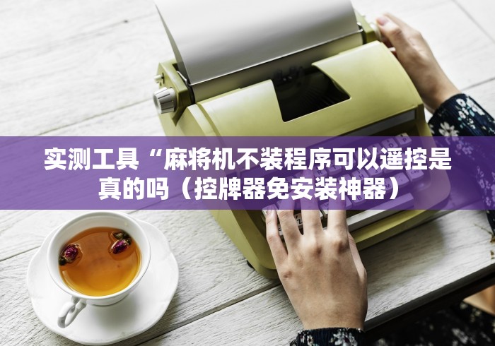 实测工具“麻将机不装程序可以遥控是真的吗（控牌器免安装神器）