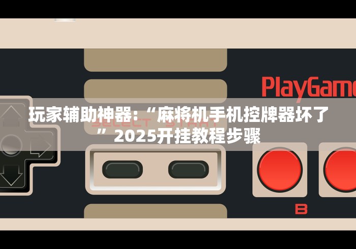 玩家辅助神器:“麻将机手机控牌器坏了”2025开挂教程步骤