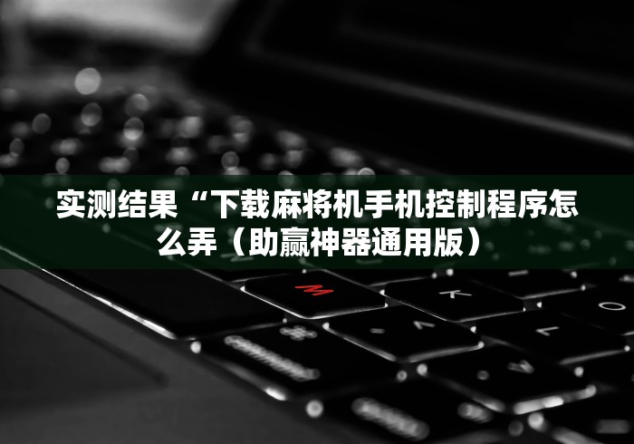 实测结果“下载麻将机手机控制程序怎么弄（助赢神器通用版）