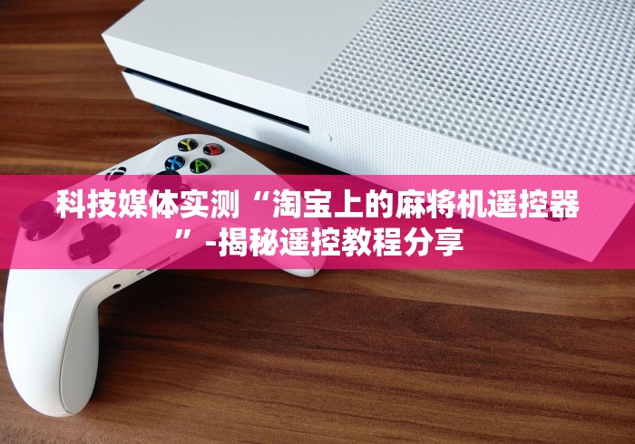 科技媒体实测“淘宝上的麻将机遥控器”-揭秘遥控教程分享