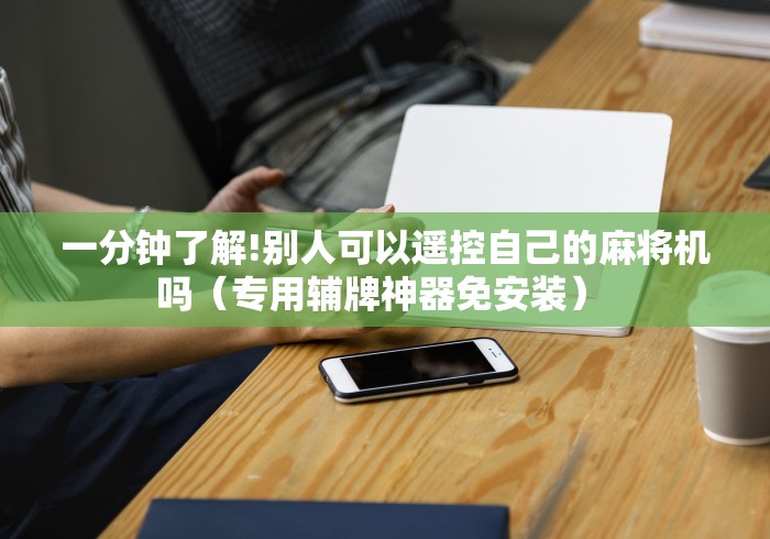一分钟了解!别人可以遥控自己的麻将机吗（专用辅牌神器免安装） 
