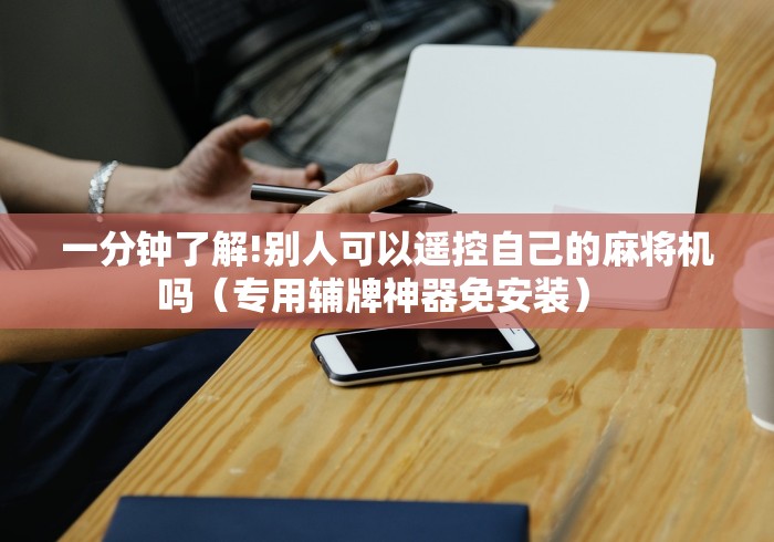 一分钟了解!别人可以遥控自己的麻将机吗（专用辅牌神器免安装） 