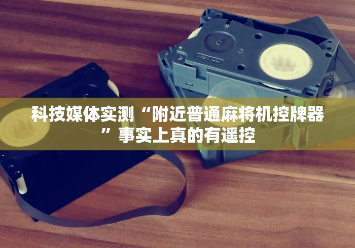 科技媒体实测“附近普通麻将机控牌器”事实上真的有遥控