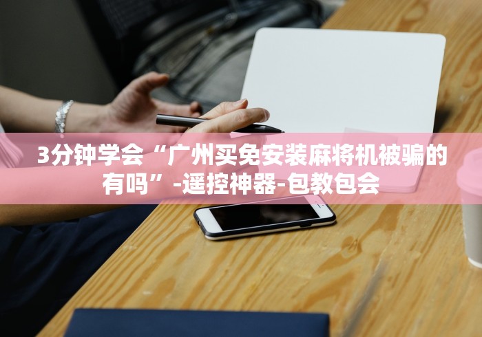 3分钟学会“广州买免安装麻将机被骗的有吗”-遥控神器-包教包会