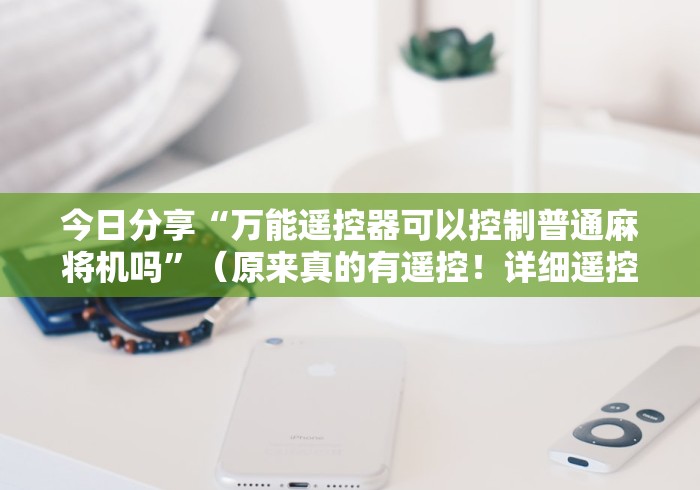 今日分享“万能遥控器可以控制普通麻将机吗”（原来真的有遥控！详细遥控方法）知乎