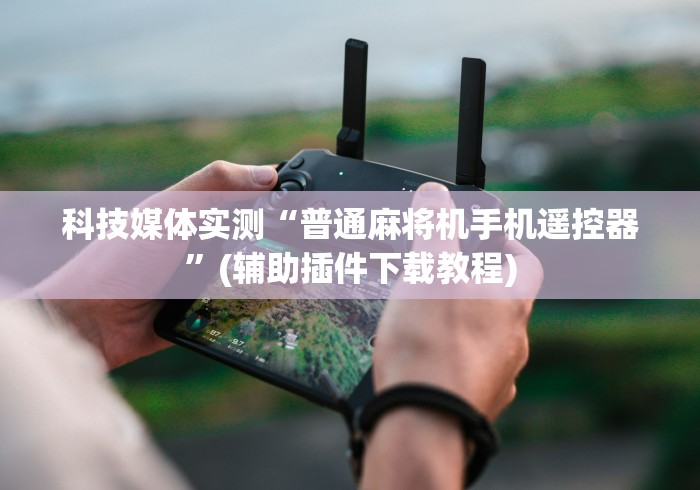 科技媒体实测“普通麻将机手机遥控器”(辅助插件下载教程)