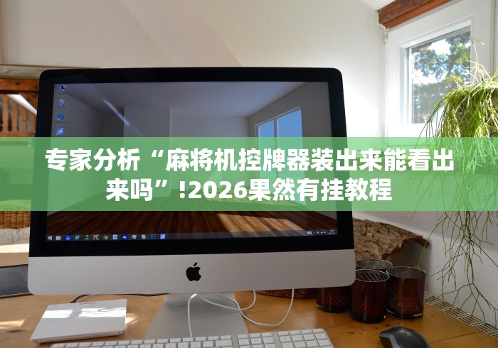 专家分析“麻将机控牌器装出来能看出来吗”!2026果然有挂教程