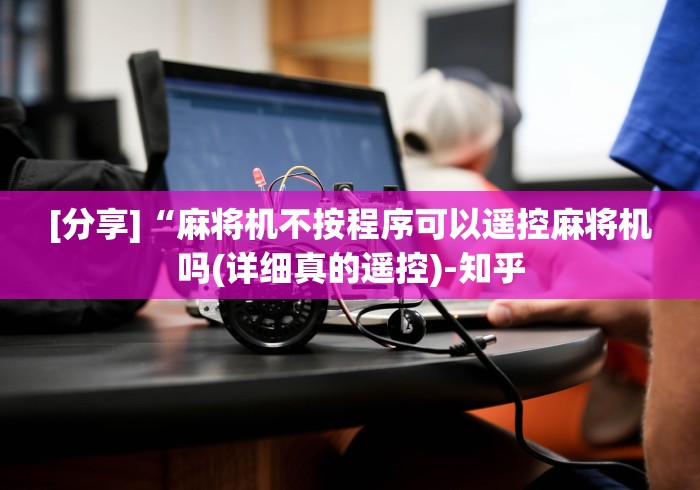 [分享]“麻将机不按程序可以遥控麻将机吗(详细真的遥控)-知乎