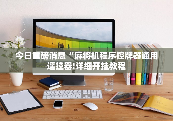 今日重磅消息“麻将机程序控牌器通用遥控器!详细开挂教程