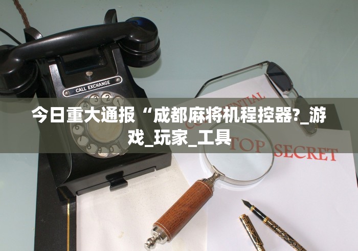 今日重大通报“成都麻将机程控器?_游戏_玩家_工具