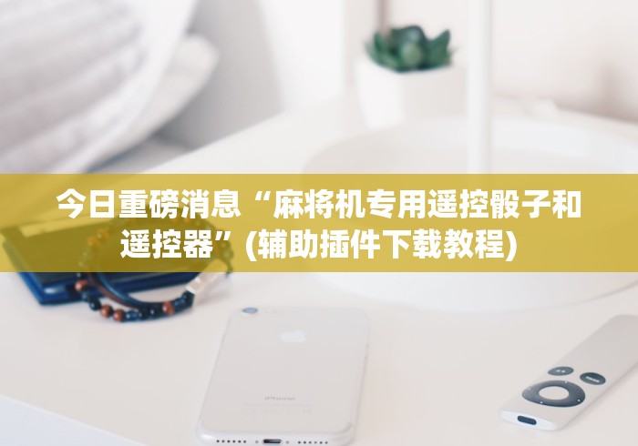 今日重磅消息“麻将机专用遥控骰子和遥控器”(辅助插件下载教程)