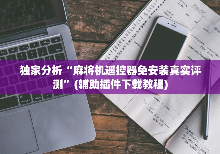 独家分析“麻将机遥控器免安装真实评测”(辅助插件下载教程) 独家分析“麻将机遥控器免安装真实评测”(辅助插件下载教程)