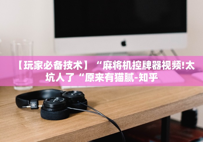 【玩家必备技术】“麻将机控牌器视频!太坑人了“原来有猫腻-知乎