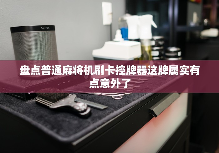 盘点普通麻将机刷卡控牌器这牌属实有点意外了