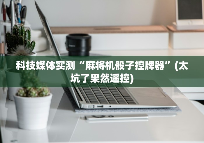 科技媒体实测“麻将机骰子控牌器”(太坑了果然遥控) 科技媒体实测“麻将机骰子控牌器”(太坑了果然遥控)