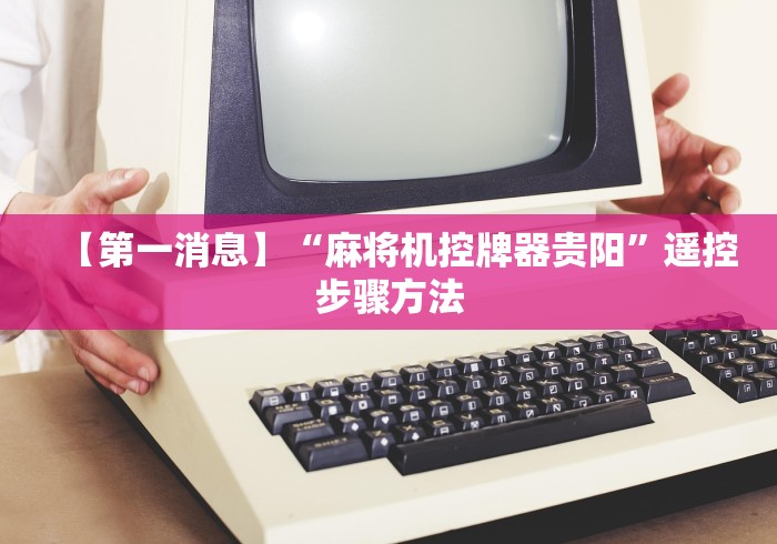 【第一消息】“麻将机控牌器贵阳”遥控步骤方法 【第一消息】“麻将机控牌器贵阳”遥控步骤方法