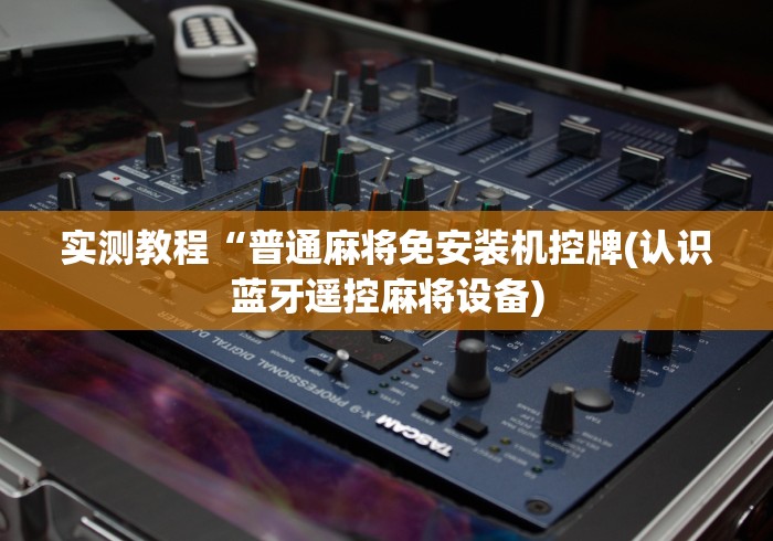 实测教程“普通麻将免安装机控牌(认识蓝牙遥控麻将设备)