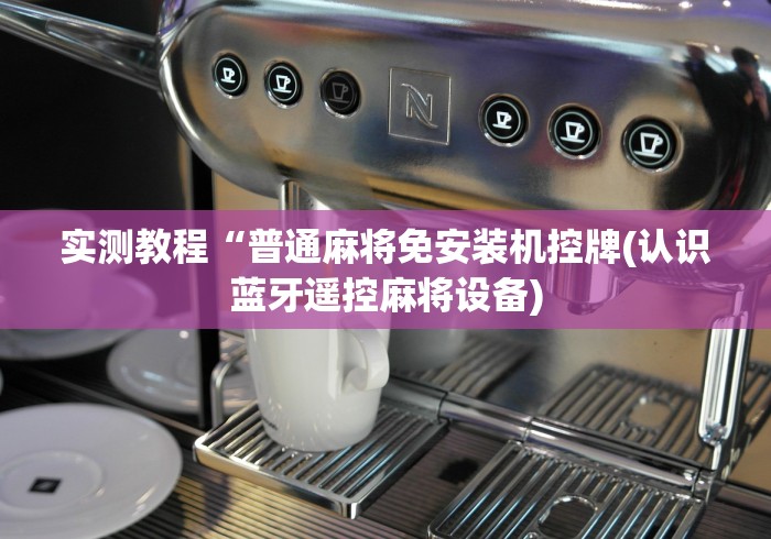 实测教程“普通麻将免安装机控牌(认识蓝牙遥控麻将设备)