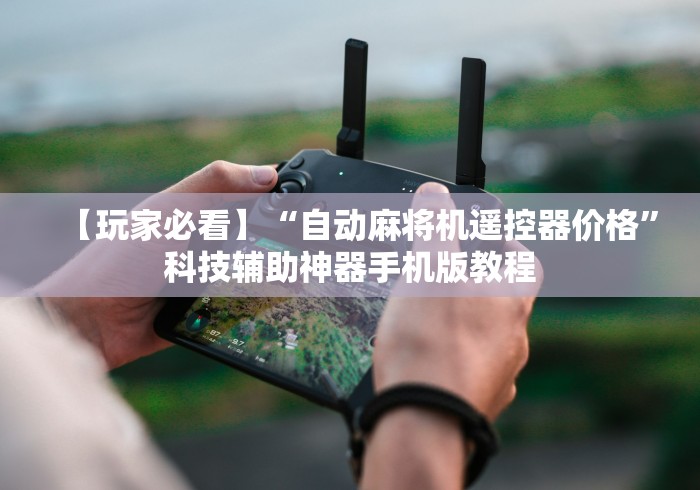 【玩家必看】“自动麻将机遥控器价格”科技辅助神器手机版教程