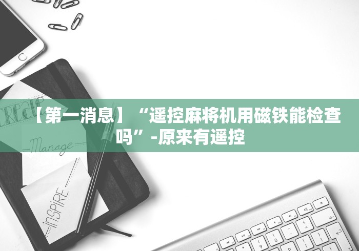 【第一消息】“遥控麻将机用磁铁能检查吗”-原来有遥控