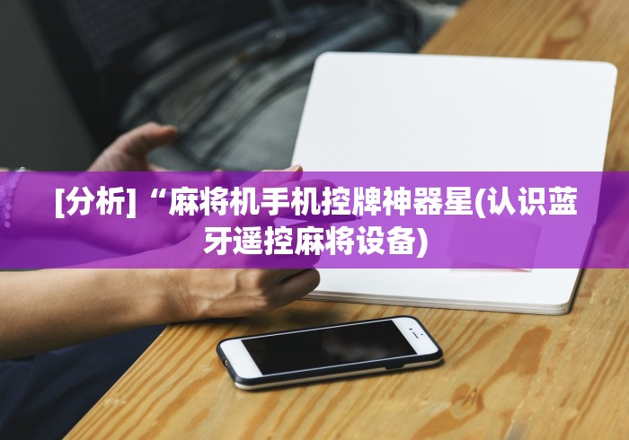 [分析]“麻将机手机控牌神器星(认识蓝牙遥控麻将设备)