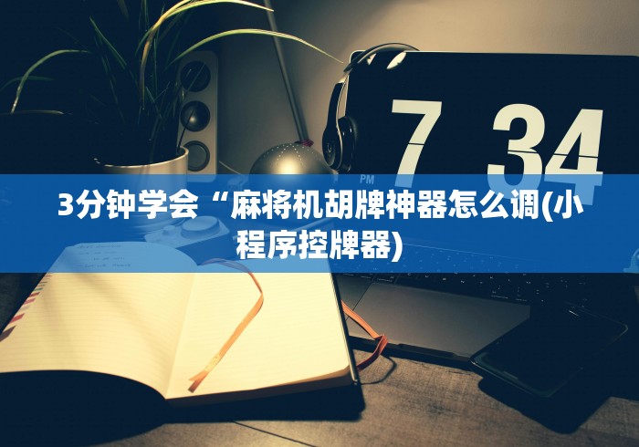 3分钟学会“麻将机胡牌神器怎么调(小程序控牌器)