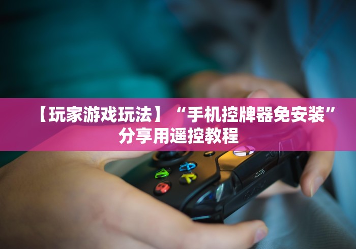 【玩家游戏玩法】“手机控牌器免安装”分享用遥控教程