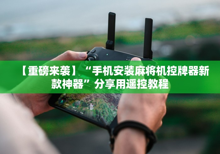 【重磅来袭】“手机安装麻将机控牌器新款神器”分享用遥控教程