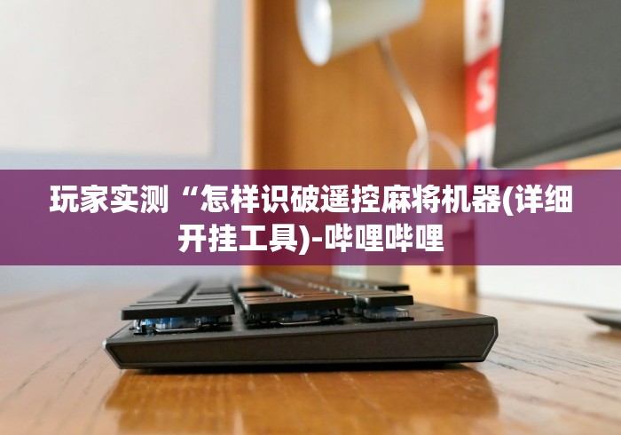 玩家实测“怎样识破遥控麻将机器(详细开挂工具)-哔哩哔哩