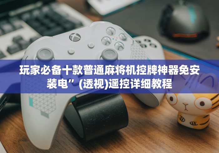 玩家必备十款普通麻将机控牌神器免安装电”(透视)遥控详细教程 玩家必备十款普通麻将机控牌神器免安装电”(透视)遥控详细教程