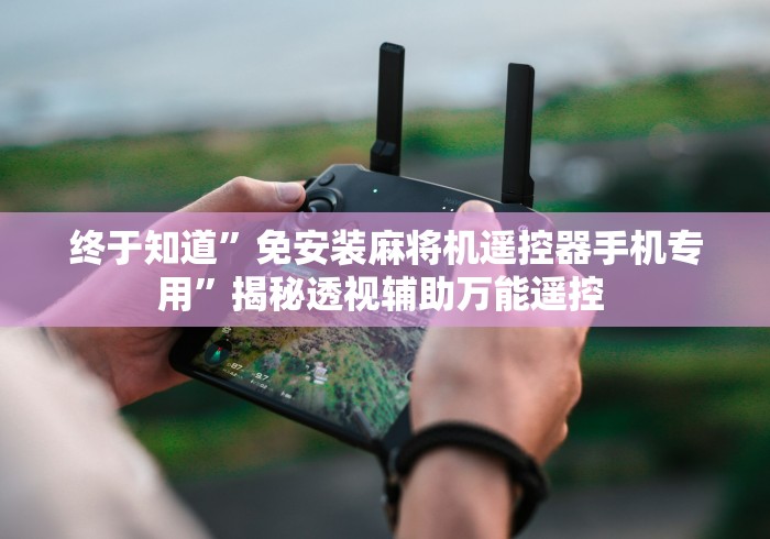 终于知道”免安装麻将机遥控器手机专用”揭秘透视辅助万能遥控 