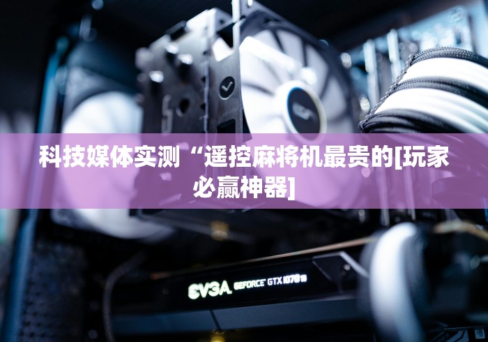 科技媒体实测“遥控麻将机最贵的[玩家必赢神器]