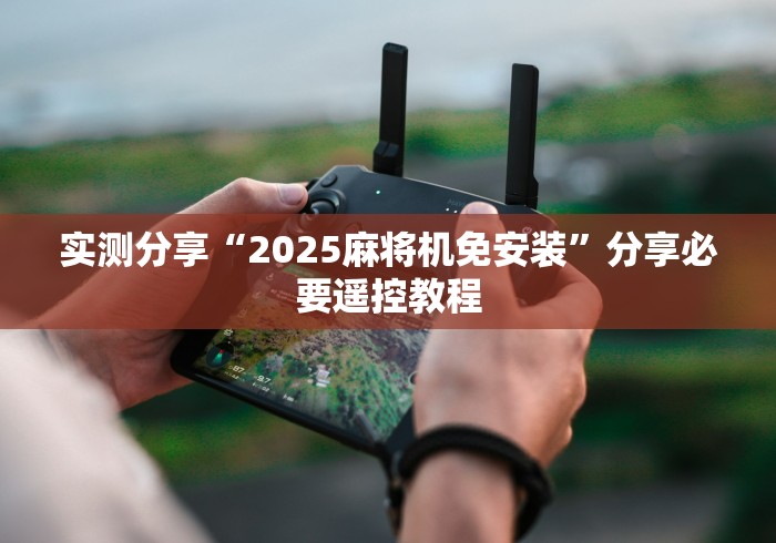 实测分享“2025麻将机免安装”分享必要遥控教程