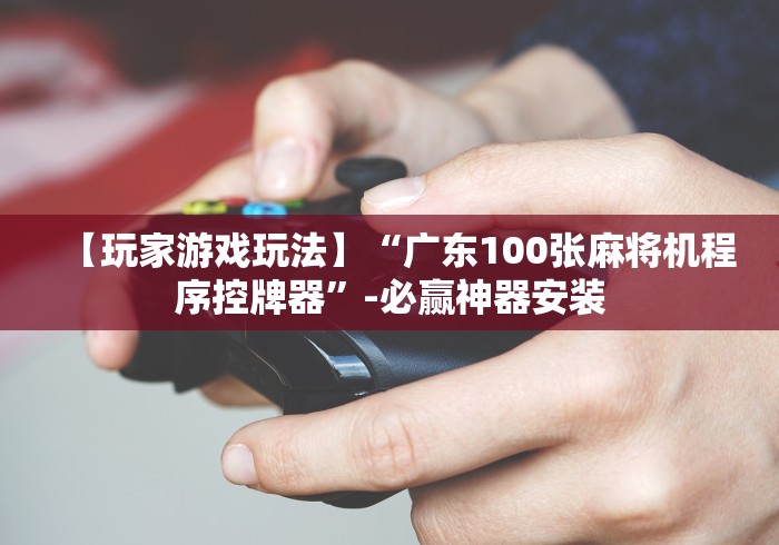 【玩家游戏玩法】“广东100张麻将机程序控牌器”-必赢神器安装