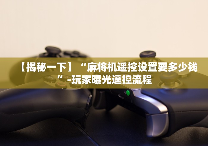 【揭秘一下】“麻将机遥控设置要多少钱”-玩家曝光遥控流程