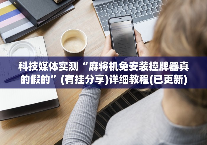 科技媒体实测“麻将机免安装控牌器真的假的”(有挂分享)详细教程(已更新)