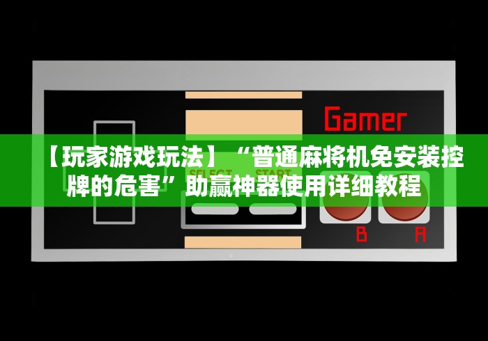 【玩家游戏玩法】“普通麻将机免安装控牌的危害”助赢神器使用详细教程