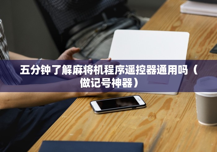 五分钟了解麻将机程序遥控器通用吗（做记号神器）