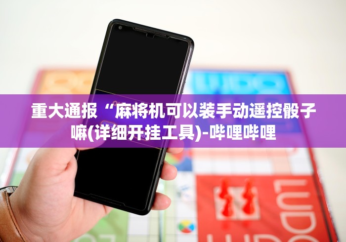 重大通报“麻将机可以装手动遥控骰子嘛(详细开挂工具)-哔哩哔哩